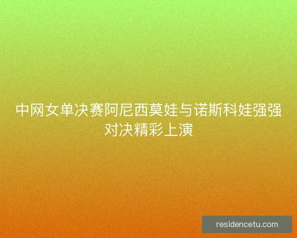 中网女单决赛阿尼西莫娃与诺斯科娃强强对决精彩上演