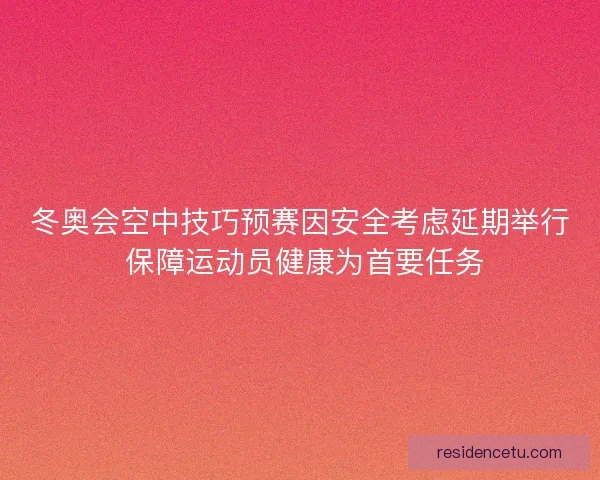冬奥会空中技巧预赛因安全考虑延期举行 保障运动员健康为首要任务