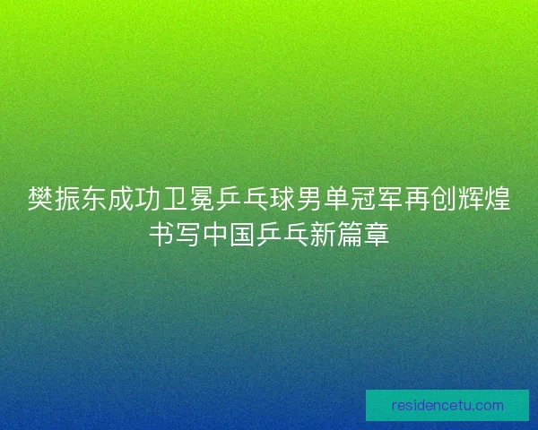 樊振东成功卫冕乒乓球男单冠军再创辉煌书写中国乒乓新篇章