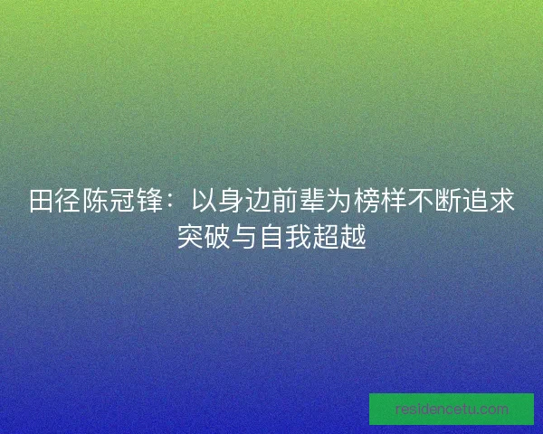 田径陈冠锋：以身边前辈为榜样不断追求突破与自我超越