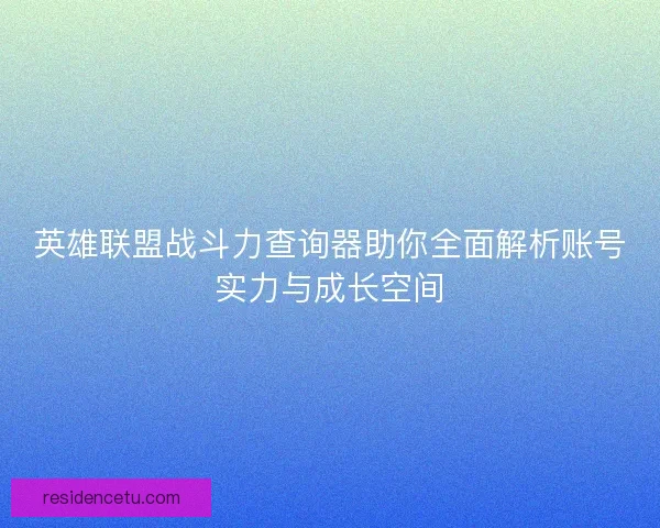 英雄联盟战斗力查询器助你全面解析账号实力与成长空间