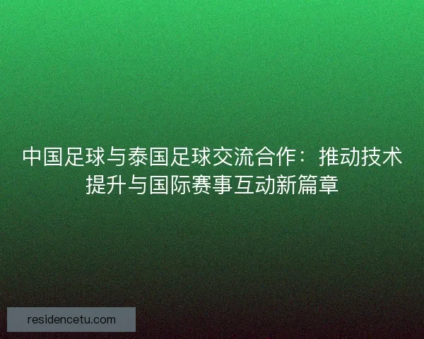 中国足球与泰国足球交流合作：推动技术提升与国际赛事互动新篇章