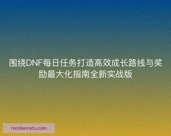 围绕DNF每日任务打造高效成长路线与奖励最大化指南全新实战版