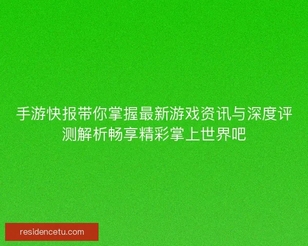 手游快报带你掌握最新游戏资讯与深度评测解析畅享精彩掌上世界吧