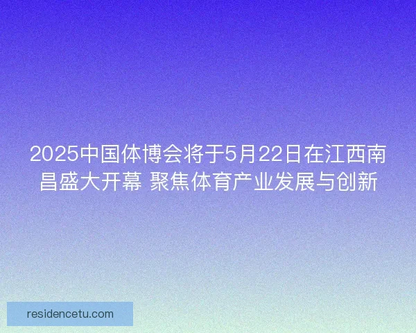 2025中国体博会将于5月22日在江西南昌盛大开幕 聚焦体育产业发展与创新