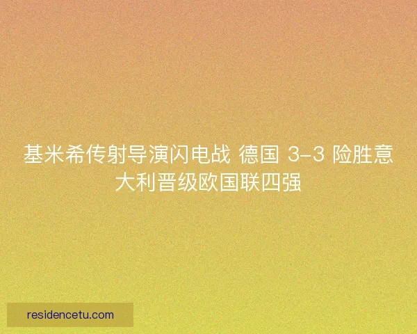 基米希传射导演闪电战 德国 3-3 险胜意大利晋级欧国联四强