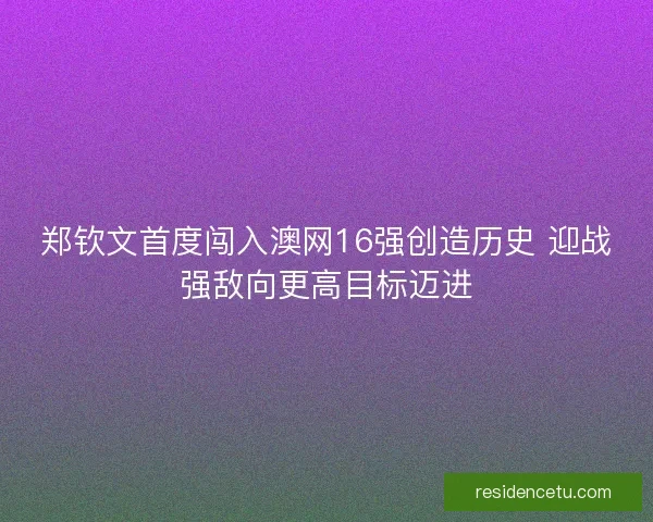 郑钦文首度闯入澳网16强创造历史 迎战强敌向更高目标迈进