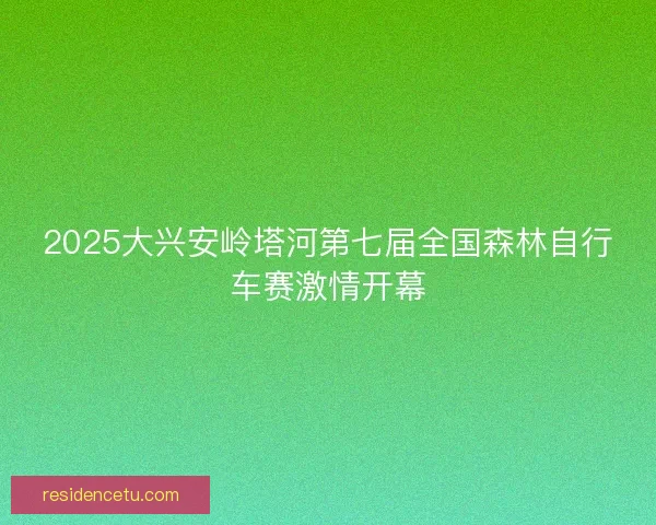 2025大兴安岭塔河第七届全国森林自行车赛激情开幕