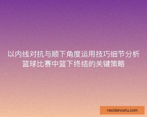 以内线对抗与顺下角度运用技巧细节分析篮球比赛中篮下终结的关键策略