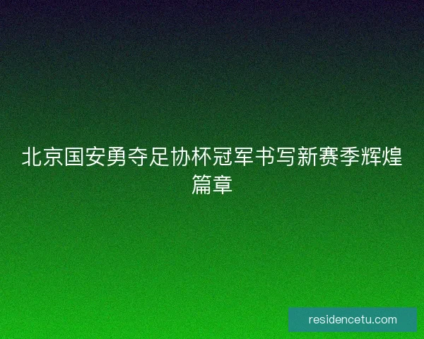北京国安勇夺足协杯冠军书写新赛季辉煌篇章