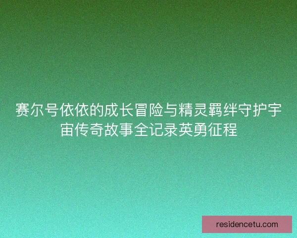 赛尔号依依的成长冒险与精灵羁绊守护宇宙传奇故事全记录英勇征程