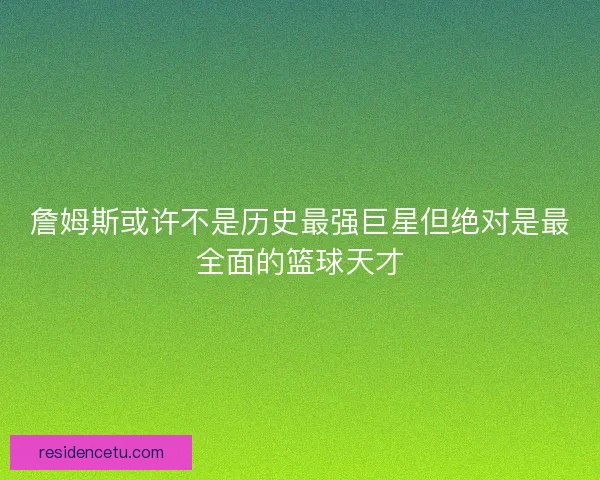 詹姆斯或许不是历史最强巨星但绝对是最全面的篮球天才