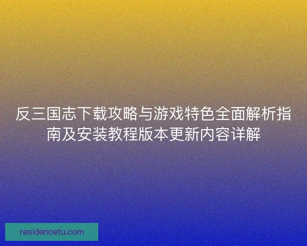 反三国志下载攻略与游戏特色全面解析指南及安装教程版本更新内容详解