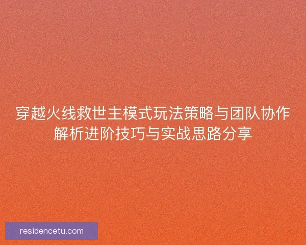 穿越火线救世主模式玩法策略与团队协作解析进阶技巧与实战思路分享