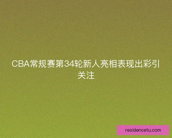 CBA常规赛第34轮新人亮相表现出彩引关注