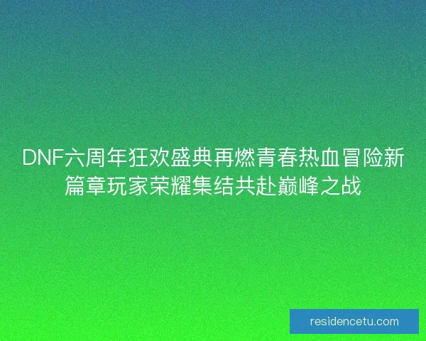 DNF六周年狂欢盛典再燃青春热血冒险新篇章玩家荣耀集结共赴巅峰之战