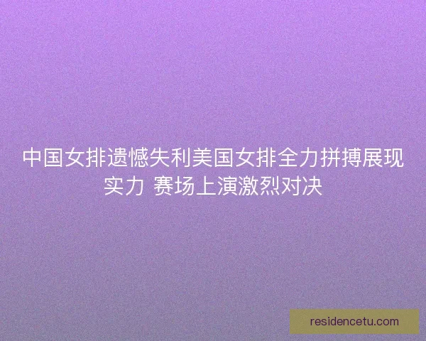 中国女排遗憾失利美国女排全力拼搏展现实力 赛场上演激烈对决 中国女排遗憾失利美国女排全力拼搏展现实力 赛场上演激烈对决