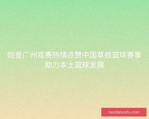 哈登广州观赛热情点赞中国草根篮球赛事助力本土篮球发展 哈登广州观赛热情点赞中国草根篮球赛事助力本土篮球发展