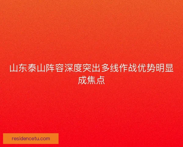 山东泰山阵容深度突出多线作战优势明显成焦点